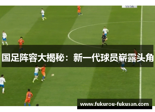 国足阵容大揭秘:新一代球员崭露头角